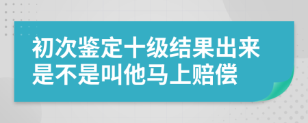 初次鉴定十级结果出来是不是叫他马上赔偿