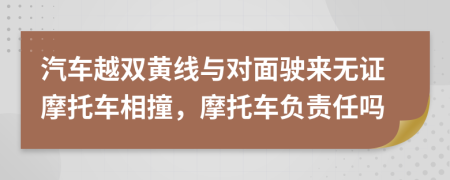 汽车越双黄线与对面驶来无证摩托车相撞，摩托车负责任吗