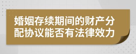 婚姻存续期间的财产分配协议能否有法律效力