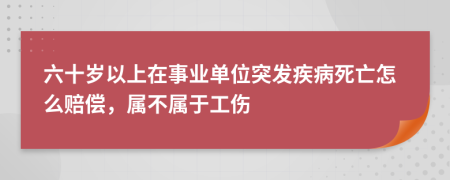 六十岁以上在事业单位突发疾病死亡怎么赔偿，属不属于工伤