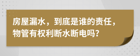 房屋漏水，到底是谁的责任，物管有权利断水断电吗？