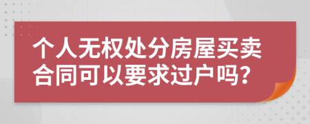 个人无权处分房屋买卖合同可以要求过户吗？