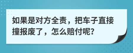 如果是对方全责，把车子直接撞报废了，怎么赔付呢？