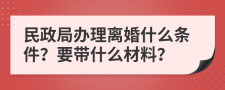 民政局办理离婚什么条件？要带什么材料？