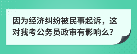 因为经济纠纷被民事起诉，这对我考公务员政审有影响么？