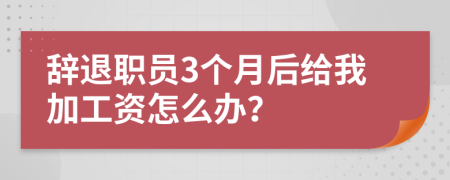 辞退职员3个月后给我加工资怎么办？