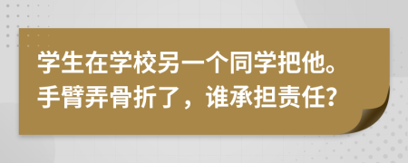 学生在学校另一个同学把他。手臂弄骨折了，谁承担责任？