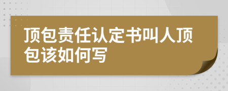 顶包责任认定书叫人顶包该如何写