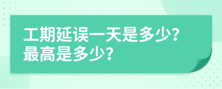 工期延误一天是多少？最高是多少？