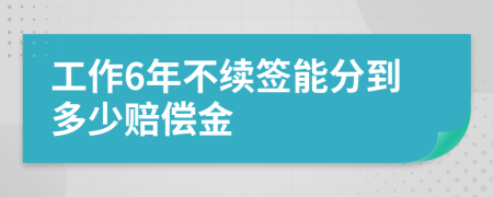 工作6年不续签能分到多少赔偿金