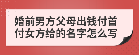 婚前男方父母出钱付首付女方给的名字怎么写