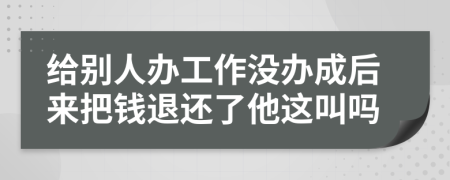 给别人办工作没办成后来把钱退还了他这叫吗