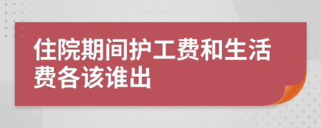 住院期间护工费和生活费各该谁出