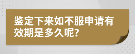 鉴定下来如不服申请有效期是多久呢？