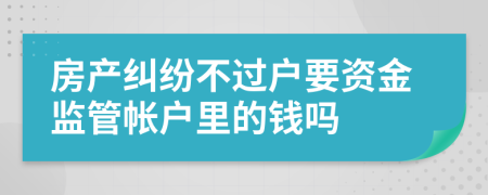 房产纠纷不过户要资金监管帐户里的钱吗