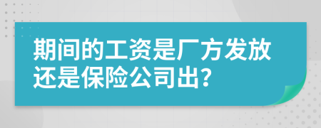 期间的工资是厂方发放还是保险公司出？