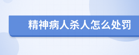 精神病人杀人怎么处罚