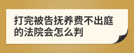 打完被告抚养费不出庭的法院会怎么判