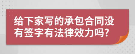 给下家写的承包合同没有签字有法律效力吗?