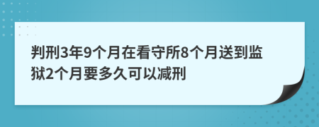 判刑3年9个月在看守所8个月送到监狱2个月要多久可以减刑