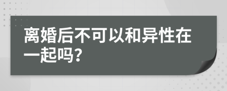 离婚后不可以和异性在一起吗？