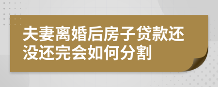 夫妻离婚后房子贷款还没还完会如何分割