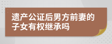 遗产公证后男方前妻的子女有权继承吗