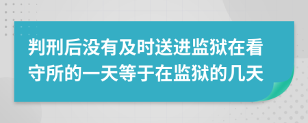 判刑后没有及时送进监狱在看守所的一天等于在监狱的几天