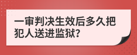 一审判决生效后多久把犯人送进监狱？