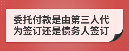 委托付款是由第三人代为签订还是债务人签订