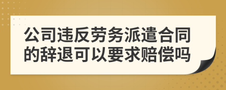 公司违反劳务派遣合同的辞退可以要求赔偿吗