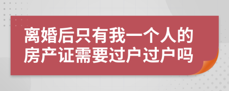 离婚后只有我一个人的房产证需要过户过户吗