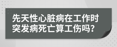 先天性心脏病在工作时突发病死亡算工伤吗？