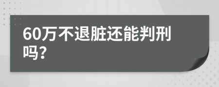 60万不退脏还能判刑吗？