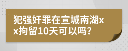 犯强奸罪在宣城南湖xx拘留10天可以吗？