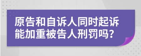 原告和自诉人同时起诉能加重被告人刑罚吗？