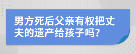 男方死后父亲有权把丈夫的遗产给孩子吗？