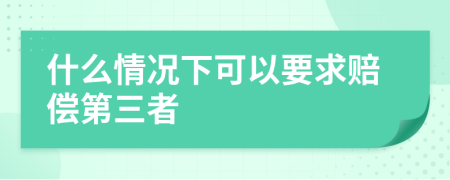 什么情况下可以要求赔偿第三者