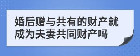 婚后赠与共有的财产就成为夫妻共同财产吗