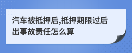 汽车被抵押后,抵押期限过后出事故责任怎么算