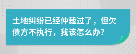 土地纠纷已经仲裁过了，但欠债方不执行，我该怎么办？