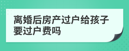 离婚后房产过户给孩子要过户费吗