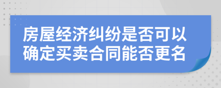 房屋经济纠纷是否可以确定买卖合同能否更名