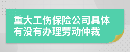 重大工伤保险公司具体有没有办理劳动仲裁