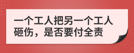 一个工人把另一个工人砸伤，是否要付全责