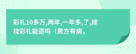 彩礼10多万,两年,一年多,了,嫁妆彩礼能退吗（男方有病，