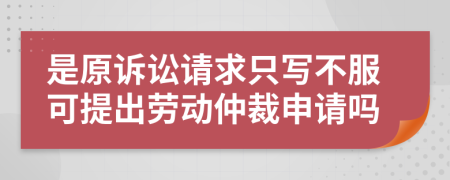 是原诉讼请求只写不服可提出劳动仲裁申请吗