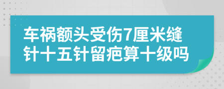 车祸额头受伤7厘米缝针十五针留疤算十级吗