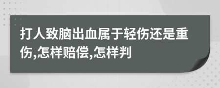 打人致脑出血属于轻伤还是重伤,怎样赔偿,怎样判