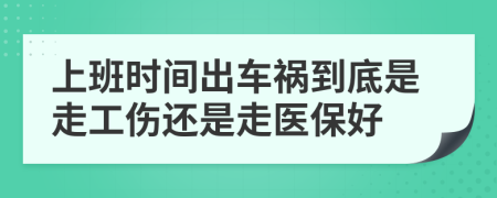 上班时间出车祸到底是走工伤还是走医保好